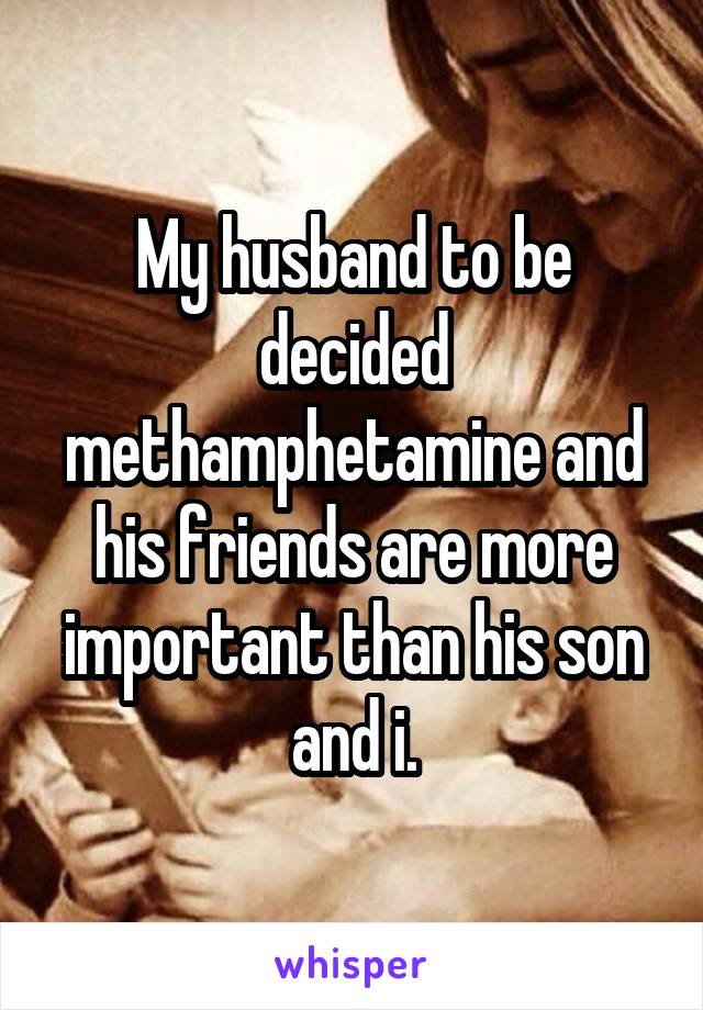 My husband to be decided methamphetamine and his friends are more important than his son and i.