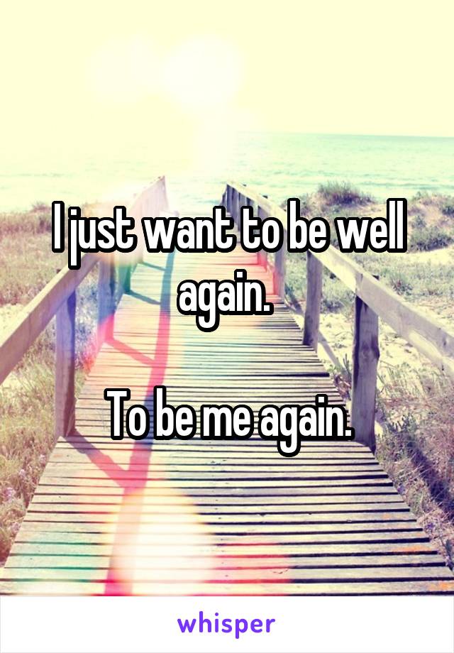 I just want to be well again. 

To be me again.