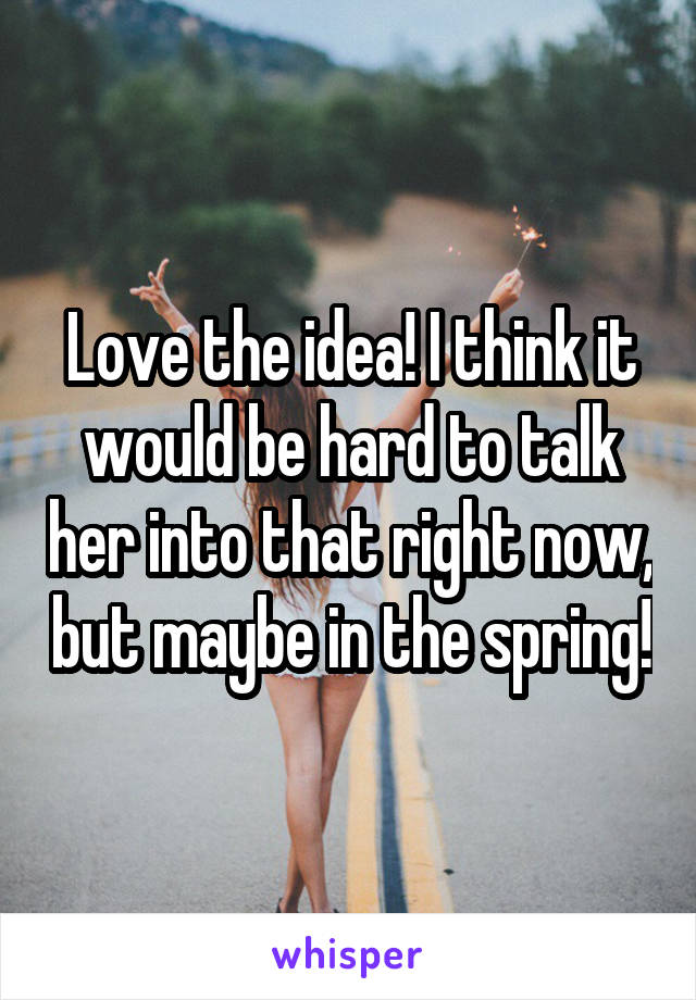 Love the idea! I think it would be hard to talk her into that right now, but maybe in the spring!