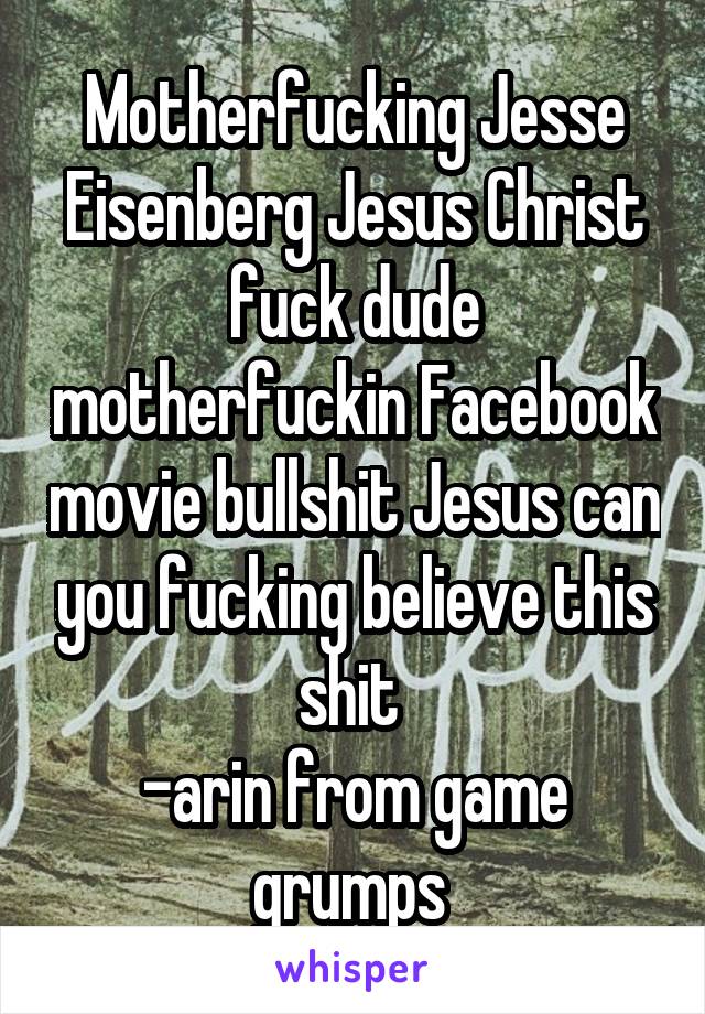 Motherfucking Jesse Eisenberg Jesus Christ fuck dude motherfuckin Facebook movie bullshit Jesus can you fucking believe this shit 
-arin from game grumps 