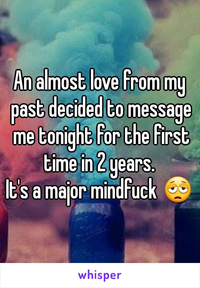 An almost love from my past decided to message me tonight for the first time in 2 years. 
It's a major mindfuck 😩