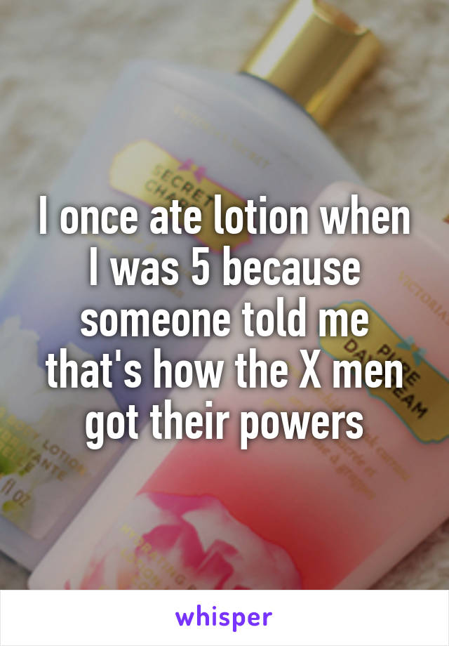 I once ate lotion when I was 5 because someone told me that's how the X men got their powers