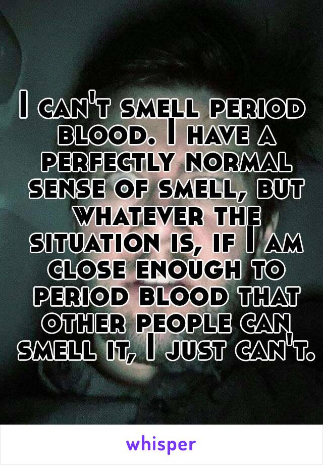 I can't smell period blood. I have a perfectly normal sense of smell, but whatever the situation is, if I am close enough to period blood that other people can smell it, I just can't.
