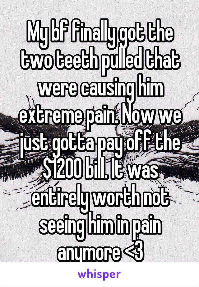 My bf finally got the two teeth pulled that were causing him extreme pain. Now we just gotta pay off the $1200 bill. It was entirely worth not seeing him in pain anymore <3