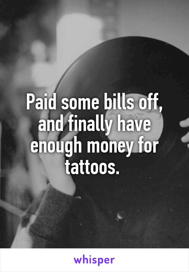 Paid some bills off, and finally have enough money for tattoos. 