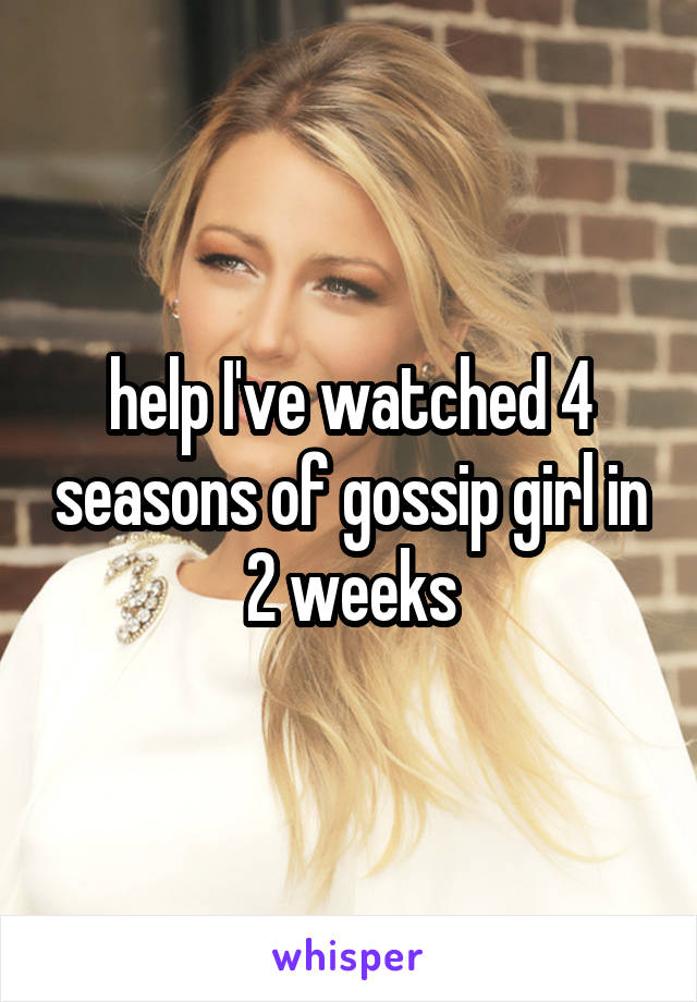 help I've watched 4 seasons of gossip girl in 2 weeks