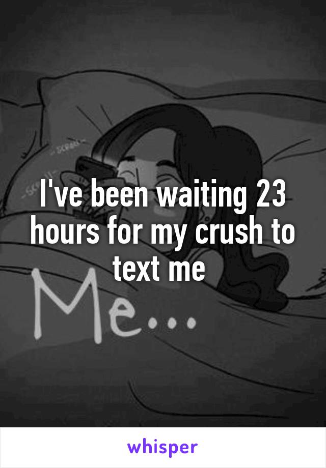 I've been waiting 23 hours for my crush to text me 