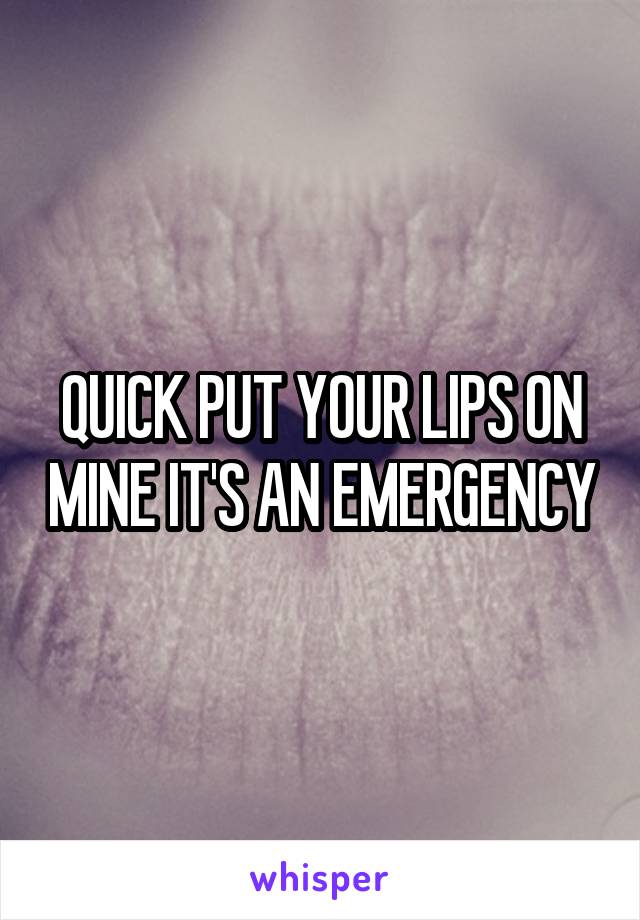 QUICK PUT YOUR LIPS ON MINE IT'S AN EMERGENCY