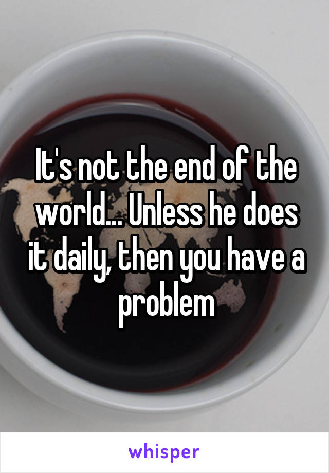 It's not the end of the world... Unless he does it daily, then you have a problem