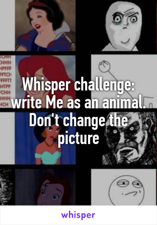 Whisper challenge: write Me as an animal. Don't change the picture