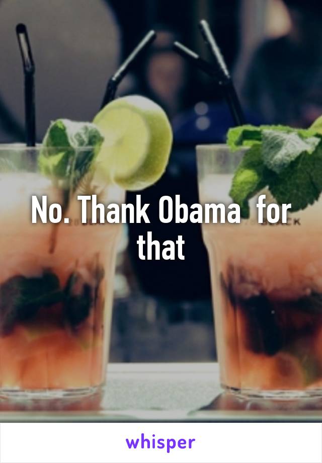 No. Thank Obama  for that