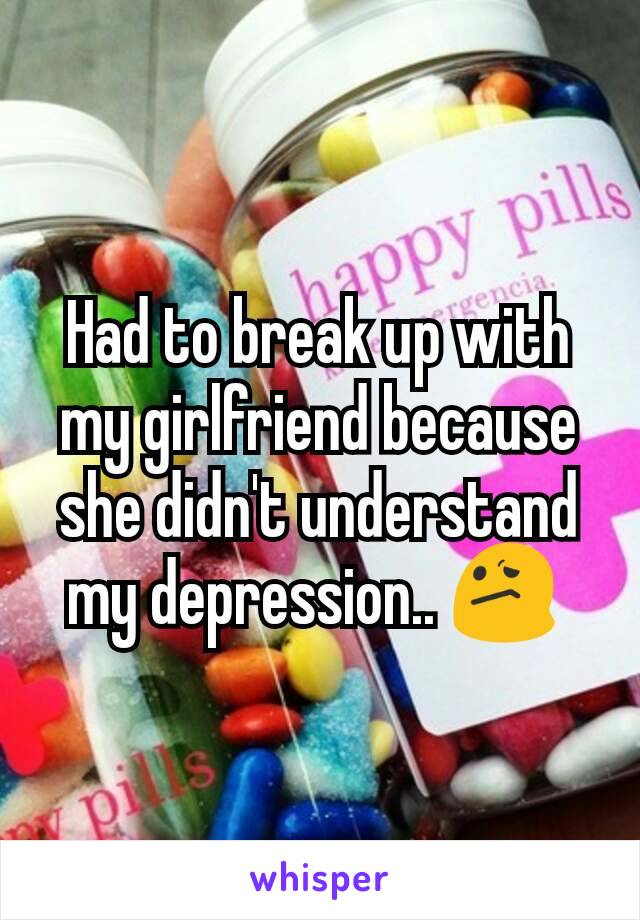 Had to break up with my girlfriend because she didn't understand my depression.. 😕 