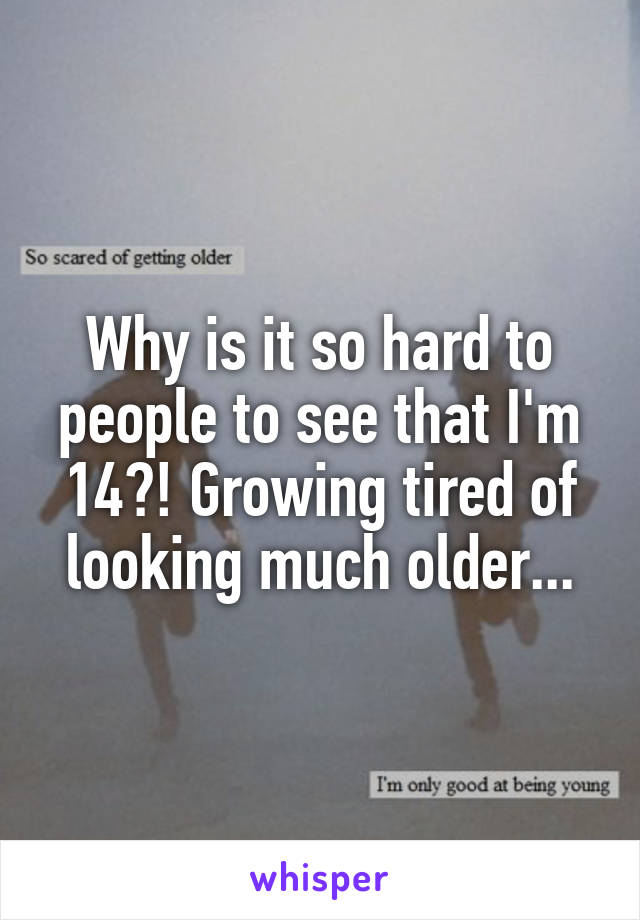 Why is it so hard to people to see that I'm 14?! Growing tired of looking much older...