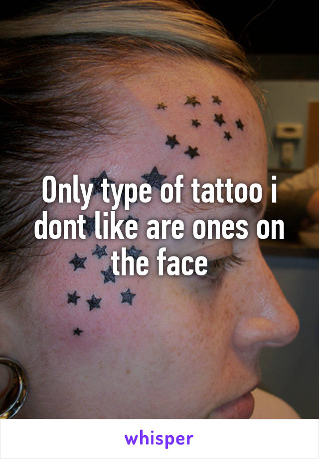 Only type of tattoo i dont like are ones on the face