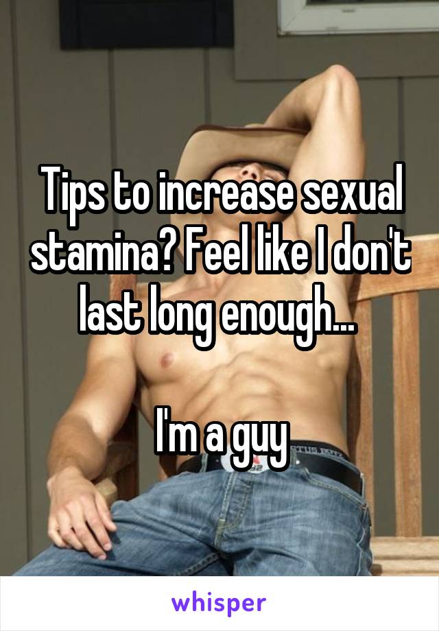 Tips to increase sexual stamina? Feel like I don't last long enough... 

I'm a guy