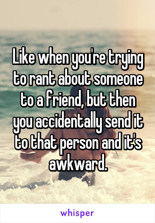 Like when you're trying to rant about someone to a friend, but then you accidentally send it to that person and it's awkward.