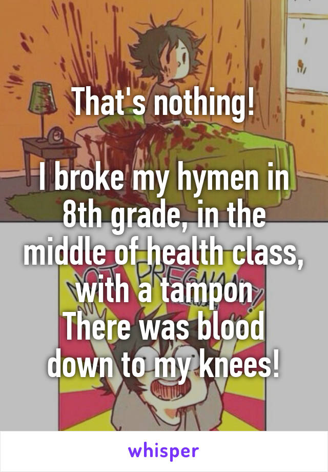 That's nothing!

I broke my hymen in 8th grade, in the middle of health class, with a tampon
There was blood down to my knees!