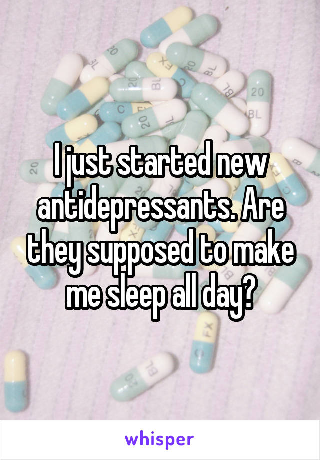 I just started new antidepressants. Are they supposed to make me sleep all day?