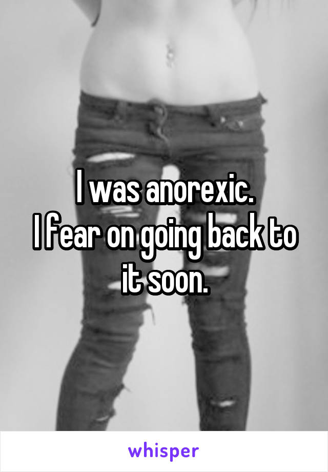 I was anorexic.
I fear on going back to it soon.