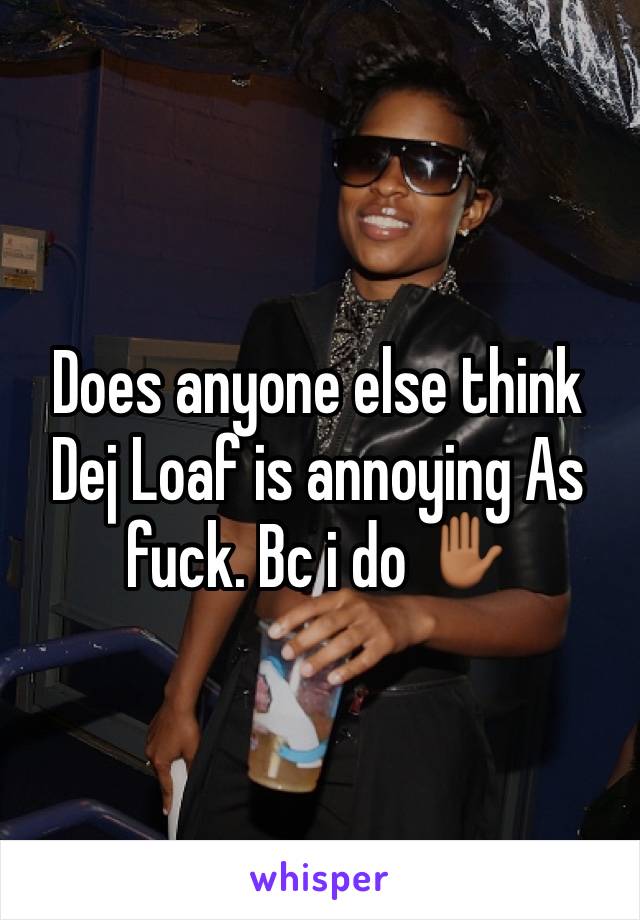 Does anyone else think Dej Loaf is annoying As fuck. Bc i do ✋🏾