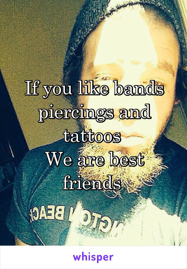 If you like bands piercings and tattoos 
We are best friends 