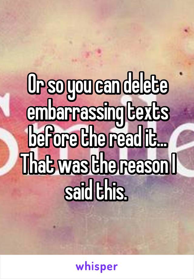 Or so you can delete embarrassing texts before the read it... That was the reason I said this. 