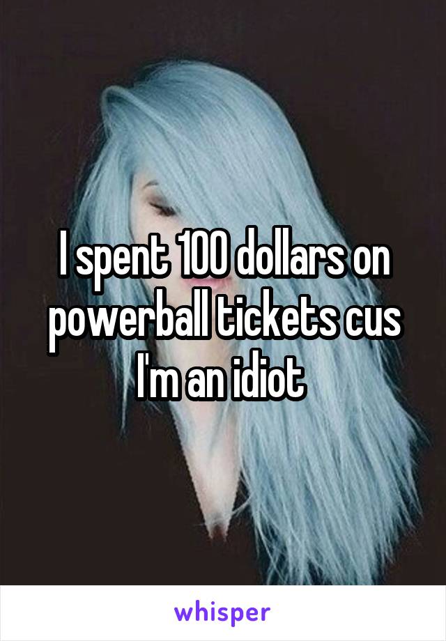 I spent 100 dollars on powerball tickets cus I'm an idiot 