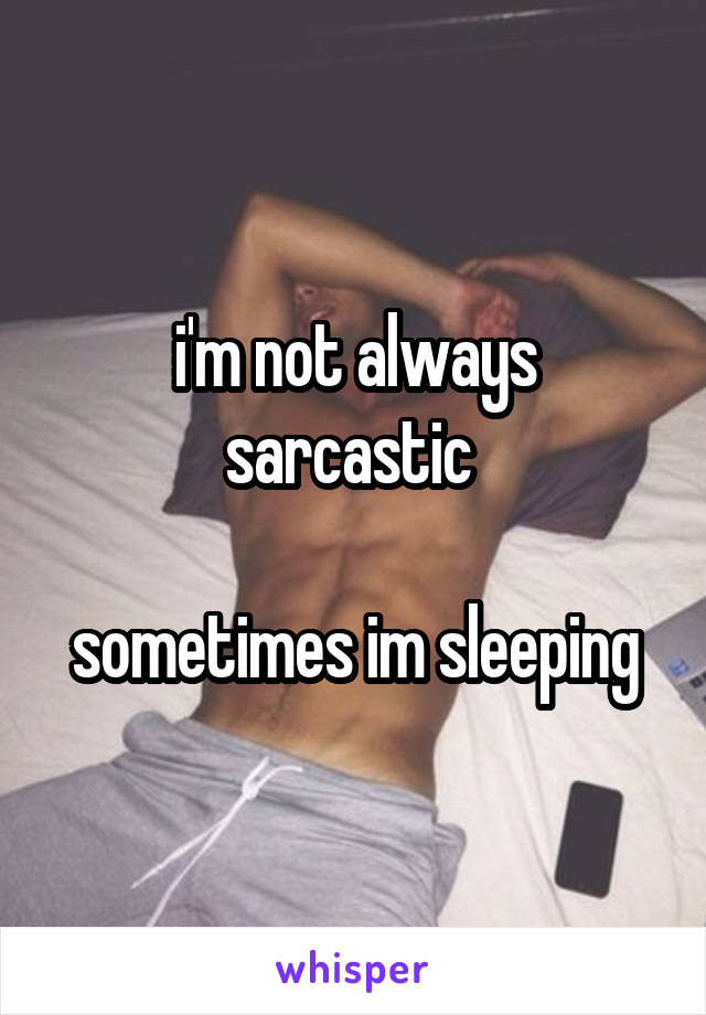 i'm not always sarcastic 

sometimes im sleeping