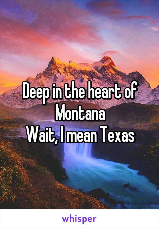 Deep in the heart of Montana
Wait, I mean Texas