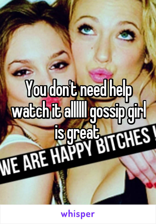 You don't need help watch it allllll gossip girl is great 
