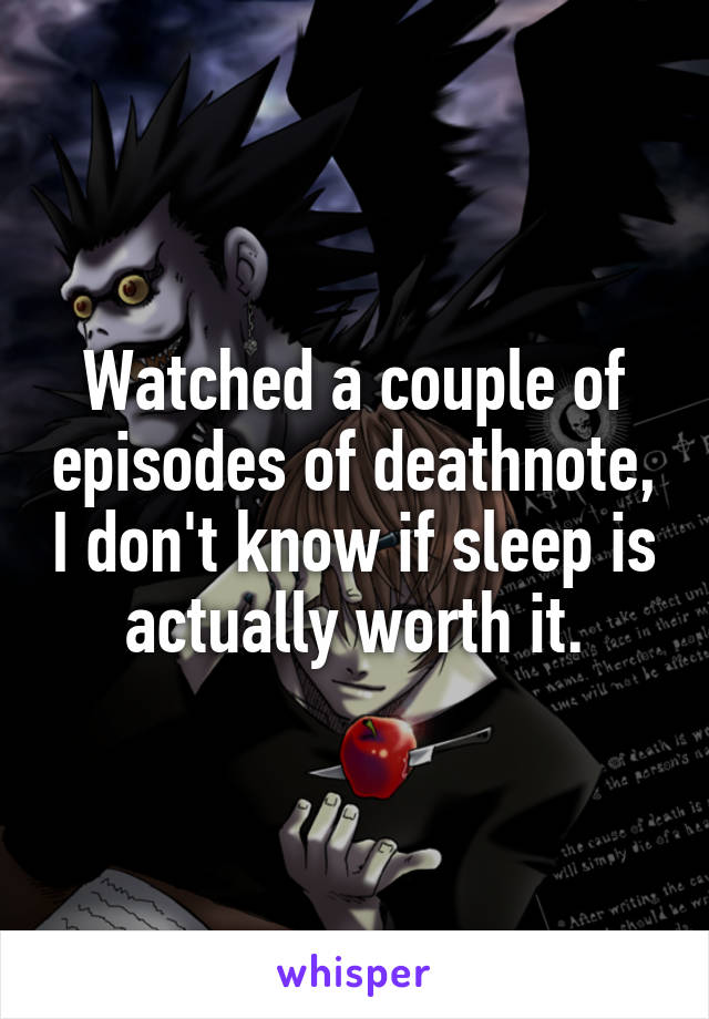 Watched a couple of episodes of deathnote, I don't know if sleep is actually worth it.