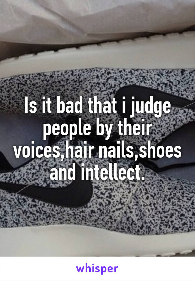 Is it bad that i judge people by their voices,hair nails,shoes and intellect.