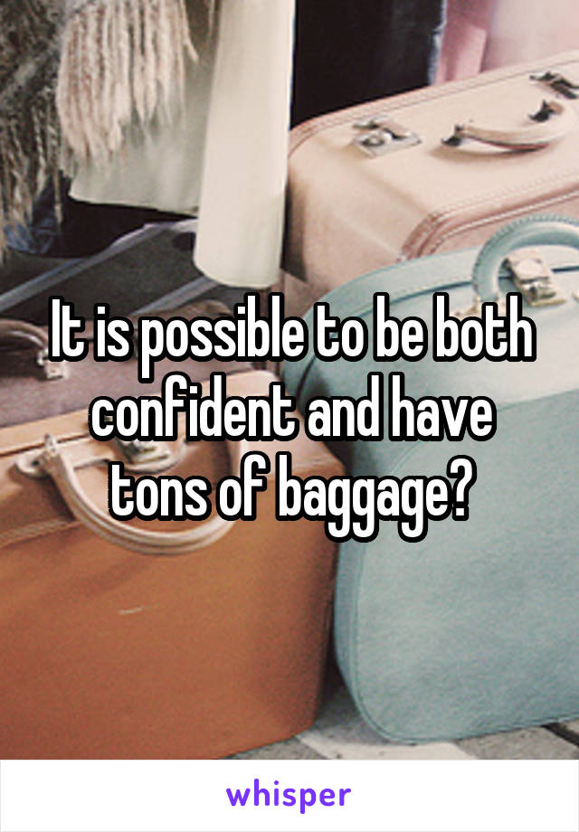 It is possible to be both confident and have tons of baggage?