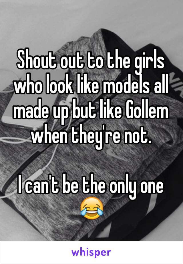 Shout out to the girls who look like models all made up but like Gollem when they're not.

I can't be the only one 😂