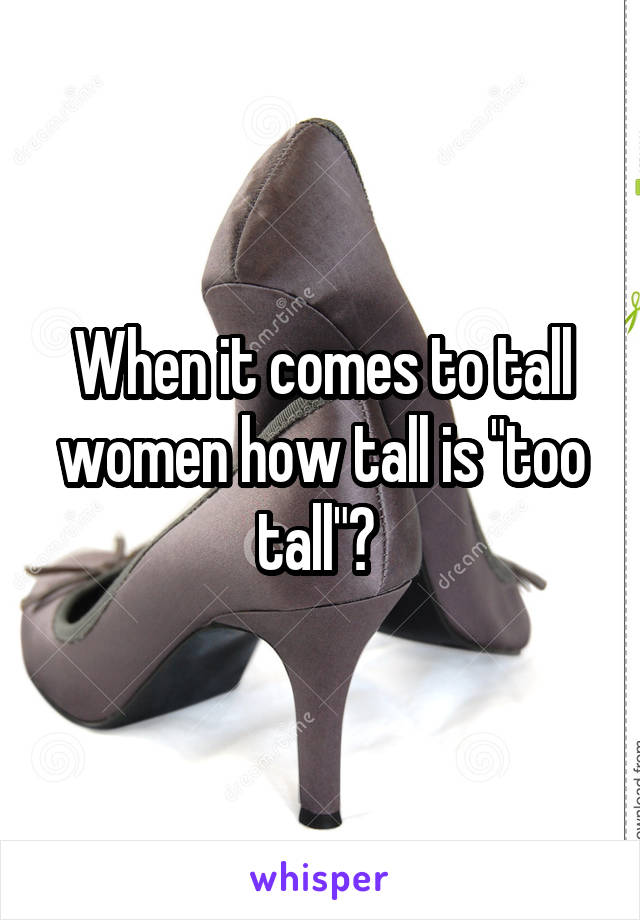 When it comes to tall women how tall is "too tall"? 