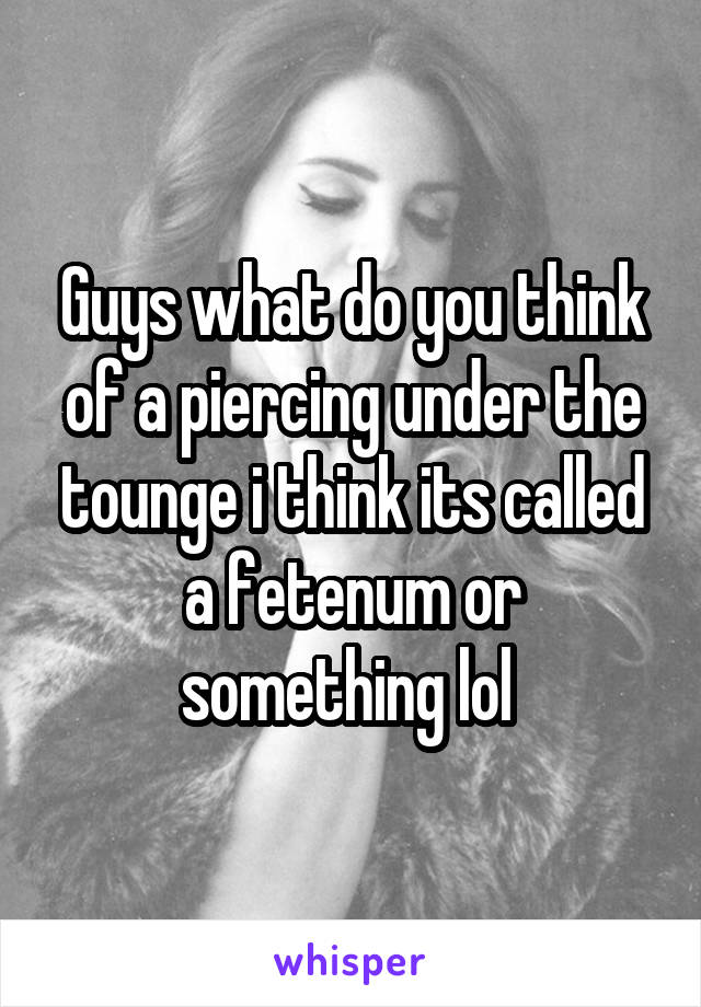 Guys what do you think of a piercing under the tounge i think its called a fetenum or something lol 