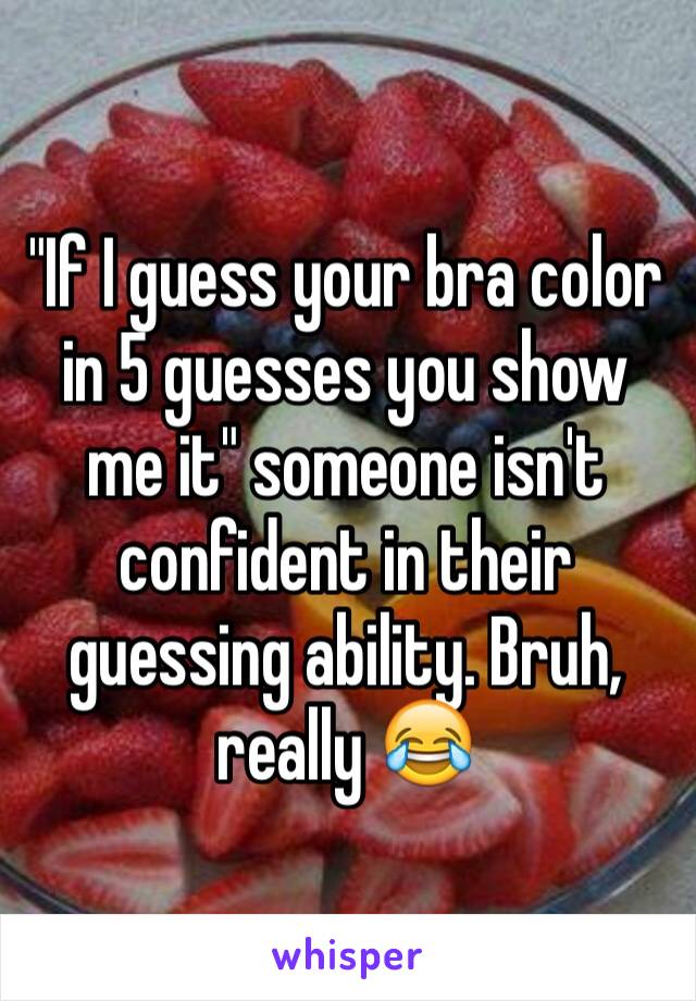"If I guess your bra color in 5 guesses you show me it" someone isn't confident in their guessing ability. Bruh, really 😂