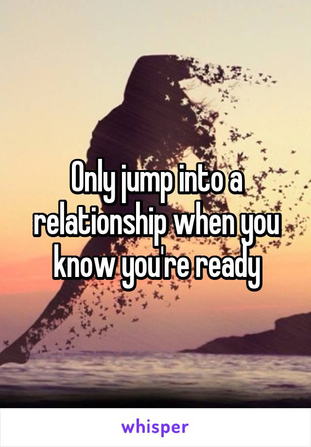 Only jump into a relationship when you know you're ready