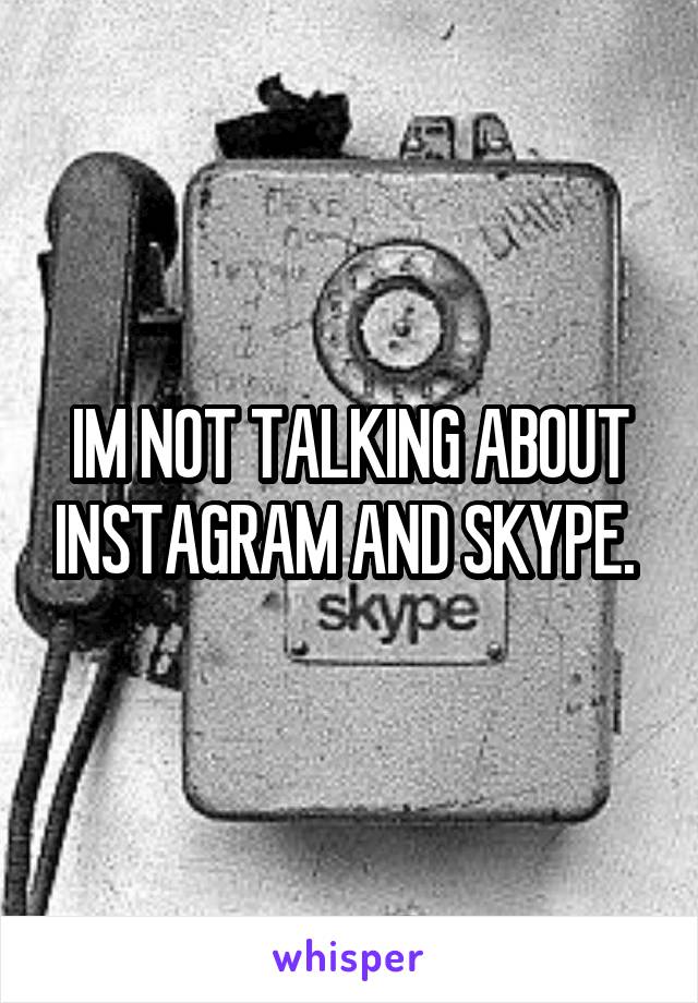 IM NOT TALKING ABOUT INSTAGRAM AND SKYPE. 