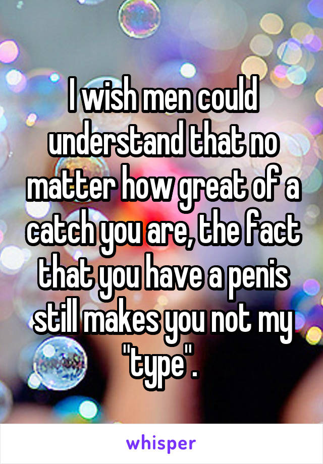I wish men could understand that no matter how great of a catch you are, the fact that you have a penis still makes you not my "type". 