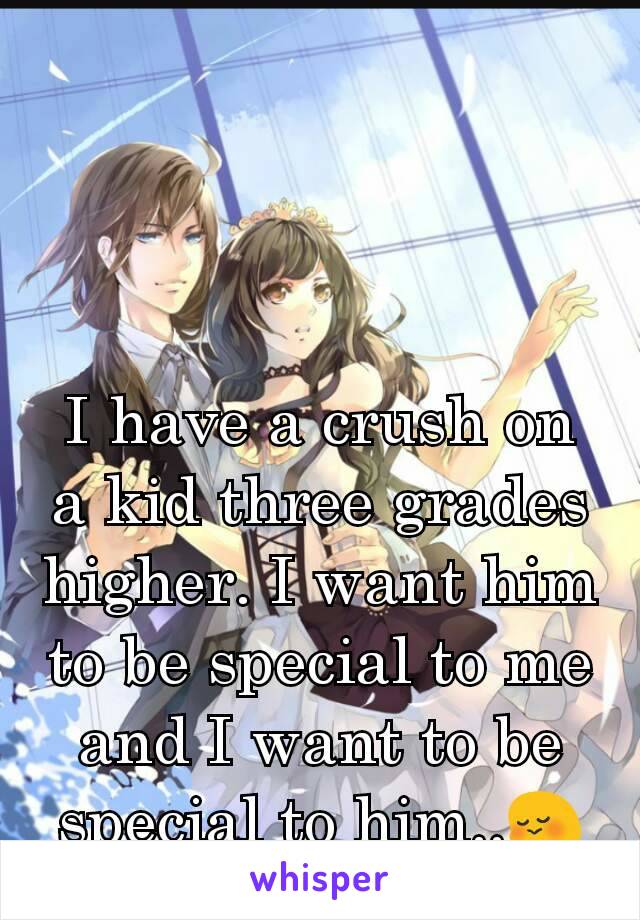 I have a crush on a kid three grades higher. I want him to be special to me and I want to be special to him..😳