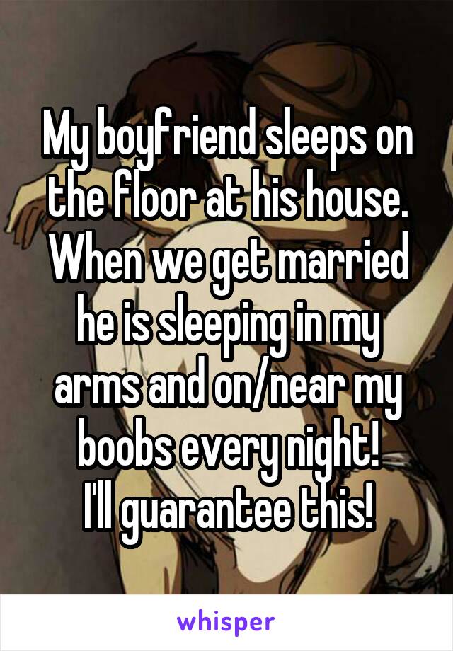 My boyfriend sleeps on the floor at his house.
When we get married he is sleeping in my arms and on/near my boobs every night!
I'll guarantee this!