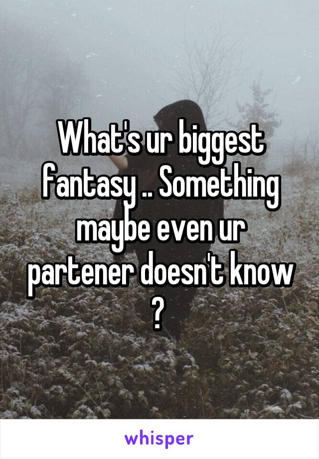 What's ur biggest fantasy .. Something maybe even ur partener doesn't know ? 