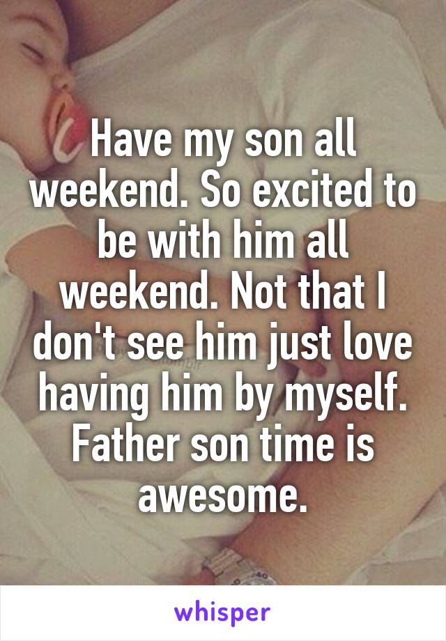 Have my son all weekend. So excited to be with him all weekend. Not that I don't see him just love having him by myself. Father son time is awesome.