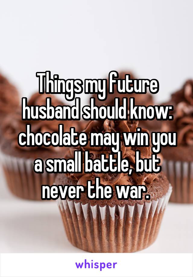 Things my future husband should know: chocolate may win you a small battle, but never the war. 