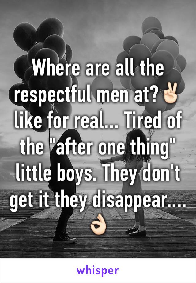 Where are all the respectful men at?✌🏻️like for real... Tired of the "after one thing" little boys. They don't get it they disappear.... 👌🏻