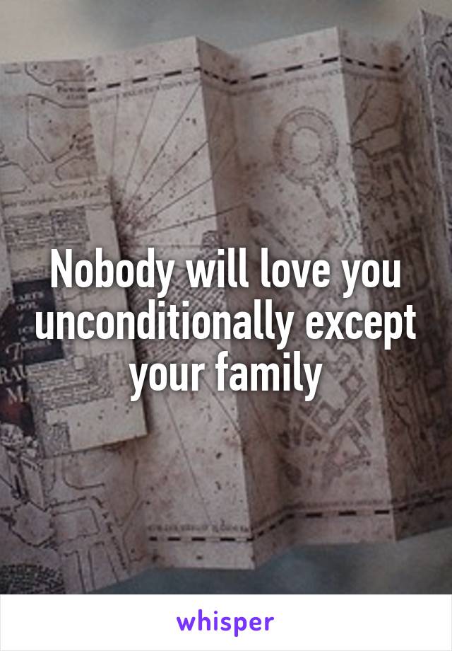 Nobody will love you unconditionally except your family