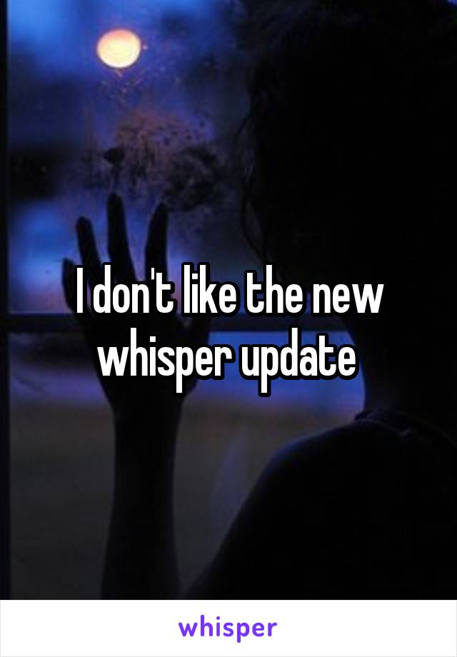 I don't like the new whisper update 