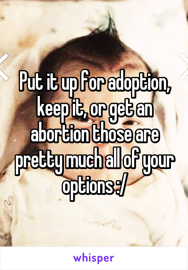 Put it up for adoption, keep it, or get an abortion those are pretty much all of your options :/