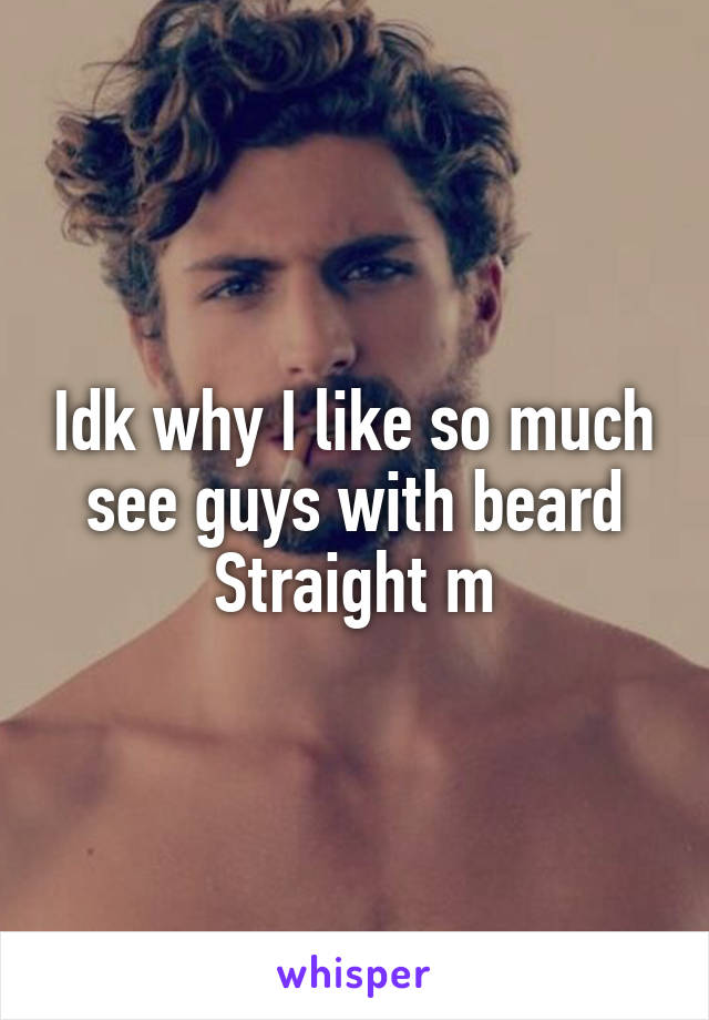 Idk why I like so much see guys with beard
Straight m